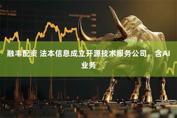 融丰配资 法本信息成立开源技术服务公司，含AI业务