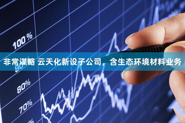 非常谋略 云天化新设子公司，含生态环境材料业务