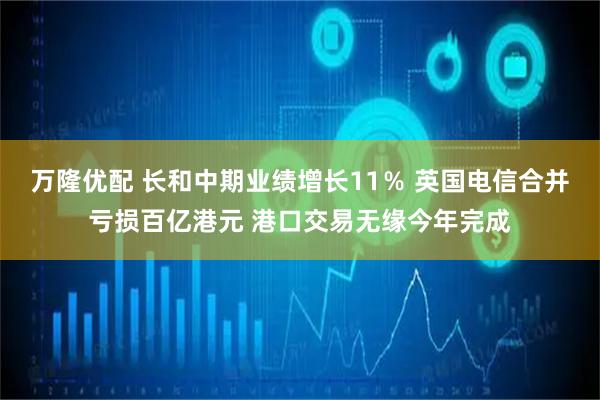 万隆优配 长和中期业绩增长11％ 英国电信合并亏损百亿港元 港口交易无缘今年完成