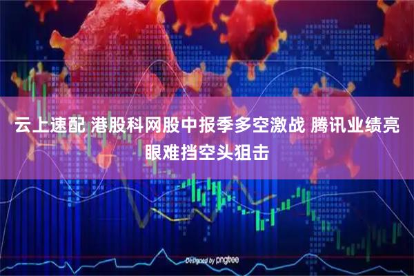 云上速配 港股科网股中报季多空激战 腾讯业绩亮眼难挡空头狙击
